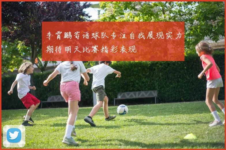 李霄鹏寄语球队专注自我展现实力期待明天比赛精彩表现
