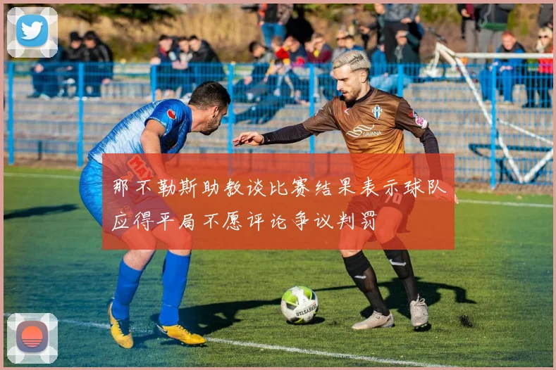 那不勒斯助教谈比赛结果表示球队应得平局不愿评论争议判罚