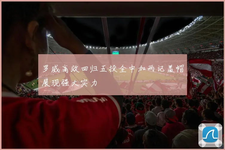 罗威高效回归五投全中加两记盖帽展现强大实力