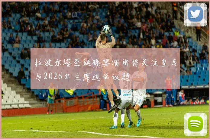 拉波尔塔圣诞晚宴演讲将关注皇马与2026年主席选举议题