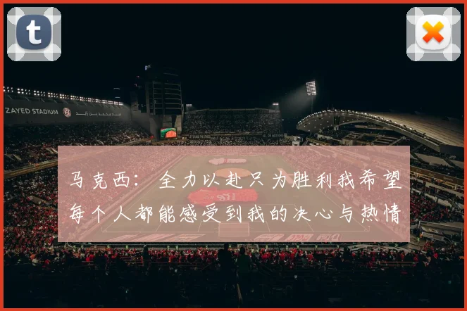 马克西：全力以赴只为胜利我希望每个人都能感受到我的决心与热情