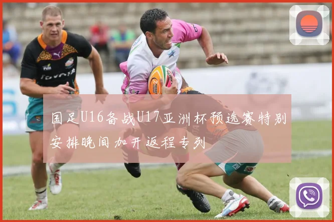 国足U16备战U17亚洲杯预选赛特别安排晚间加开返程专列
