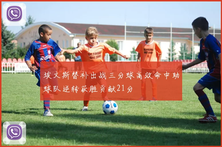 埃文斯替补出战三分球高效命中助球队逆转获胜贡献21分