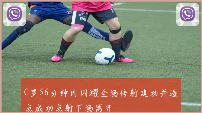 C罗56分钟内闪耀全场传射建功并造点成功点射下场离开