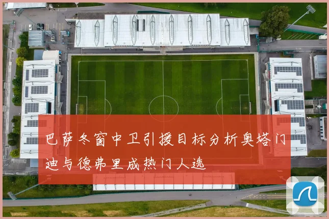 巴萨冬窗中卫引援目标分析奥塔门迪与德弗里成热门人选