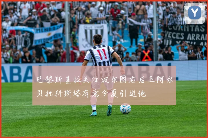 巴黎斯基拉关注波尔图右后卫阿尔贝托科斯塔有意今夏引进他