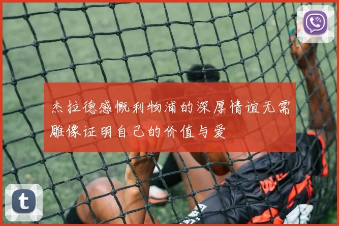 杰拉德感慨利物浦的深厚情谊无需雕像证明自己的价值与爱