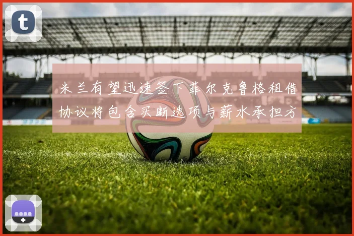 米兰有望迅速签下菲尔克鲁格租借协议将包含买断选项与薪水承担方案