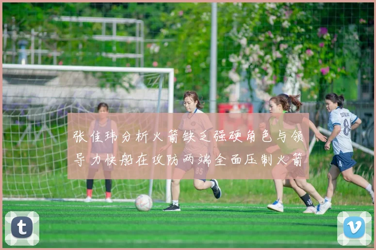 张佳玮分析火箭缺乏强硬角色与领导力快船在攻防两端全面压制火箭表现