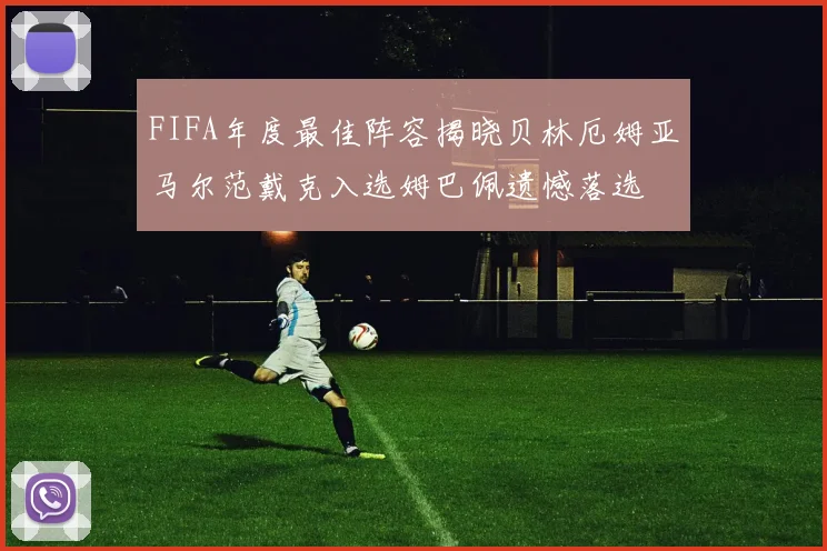 FIFA年度最佳阵容揭晓贝林厄姆亚马尔范戴克入选姆巴佩遗憾落选