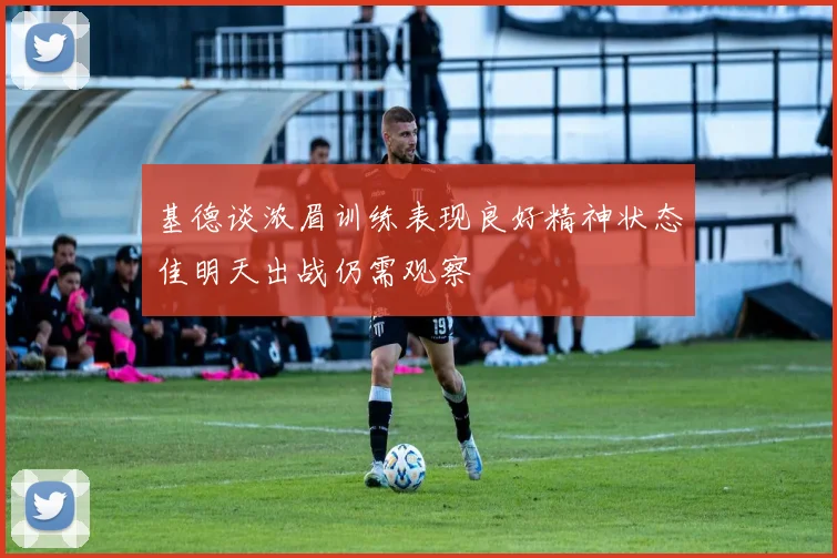 基德谈浓眉训练表现良好精神状态佳明天出战仍需观察