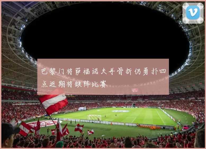 巴黎门将萨福诺夫手骨折仍勇扑四点近期将缺阵比赛