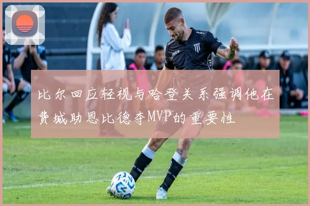 比尔回应轻视与哈登关系强调他在费城助恩比德夺MVP的重要性
