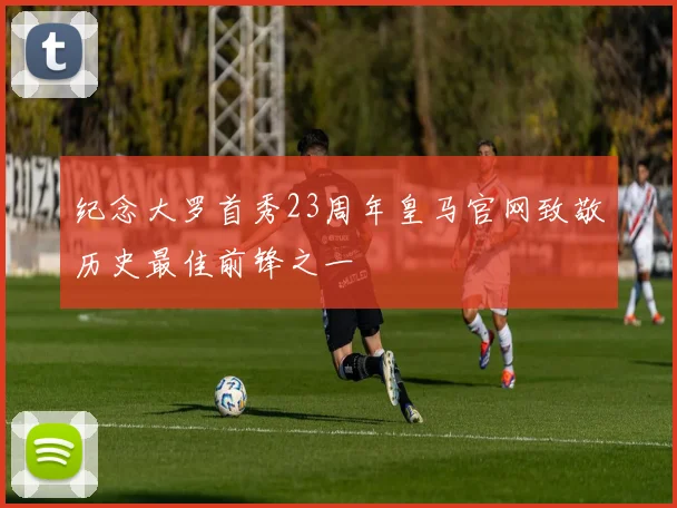 纪念大罗首秀23周年皇马官网致敬历史最佳前锋之一