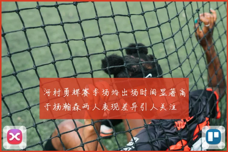 河村勇辉赛季场均出场时间显著高于杨瀚森两人表现差异引人关注