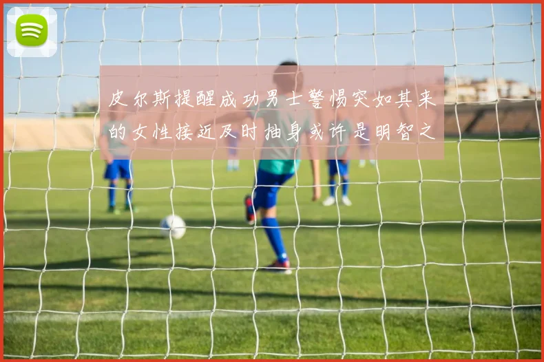 皮尔斯提醒成功男士警惕突如其来的女性接近及时抽身或许是明智之举