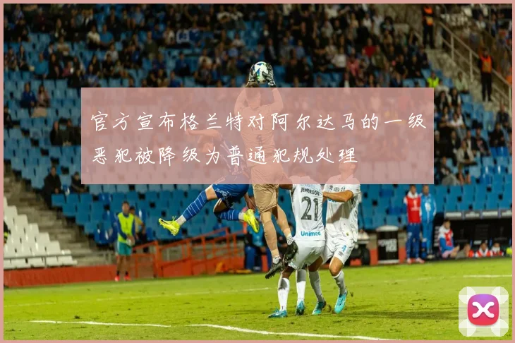 官方宣布格兰特对阿尔达马的一级恶犯被降级为普通犯规处理
