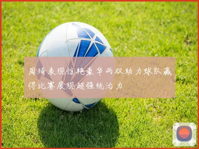 周琦表现惊艳豪华两双助力球队赢得比赛展现超强统治力