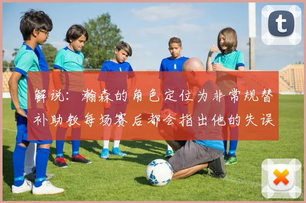 解说：瀚森的角色定位为非常规替补助教每场赛后都会指出他的失误