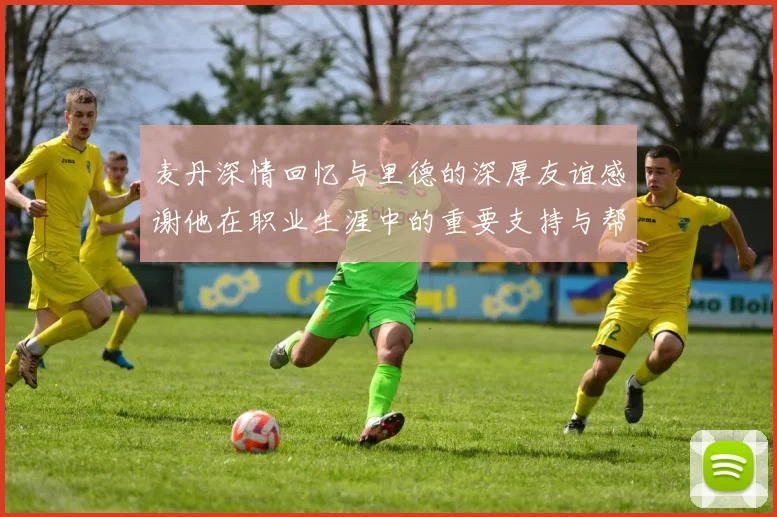 麦丹深情回忆与里德的深厚友谊感谢他在职业生涯中的重要支持与帮助