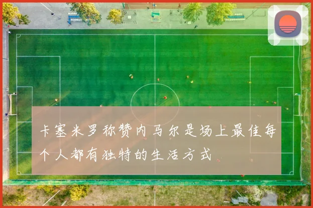 卡塞米罗称赞内马尔是场上最佳每个人都有独特的生活方式