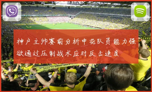 神户主帅赛前分析申花队员能力强欲通过压制战术应对反击速度