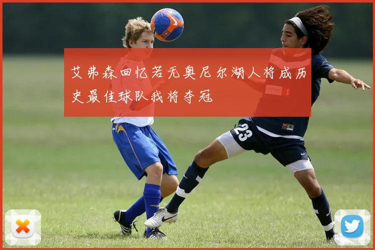 艾弗森回忆若无奥尼尔湖人将成历史最佳球队我将夺冠