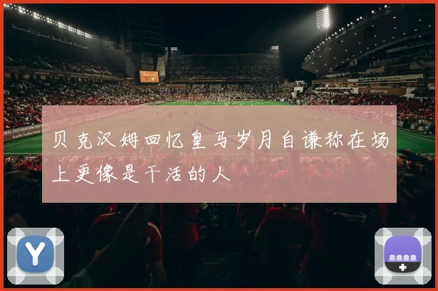 贝克汉姆回忆皇马岁月自谦称在场上更像是干活的人