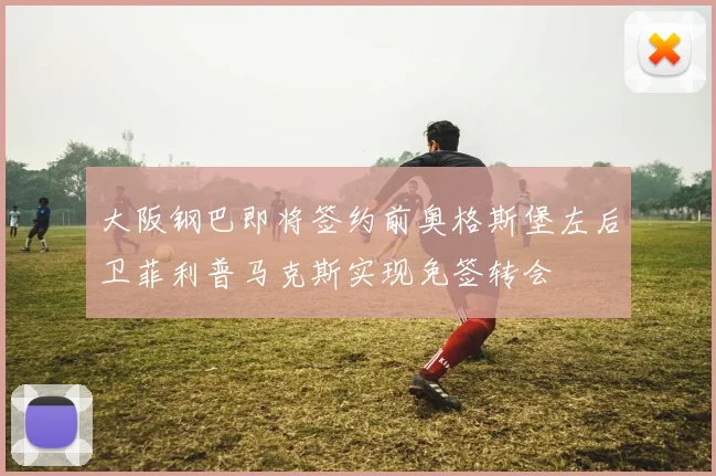 大阪钢巴即将签约前奥格斯堡左后卫菲利普马克斯实现免签转会