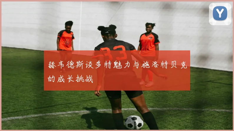 赫韦德斯谈多特魅力与施洛特贝克的成长挑战