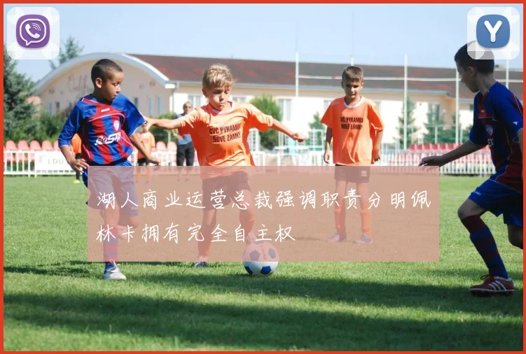 湖人商业运营总裁强调职责分明佩林卡拥有完全自主权