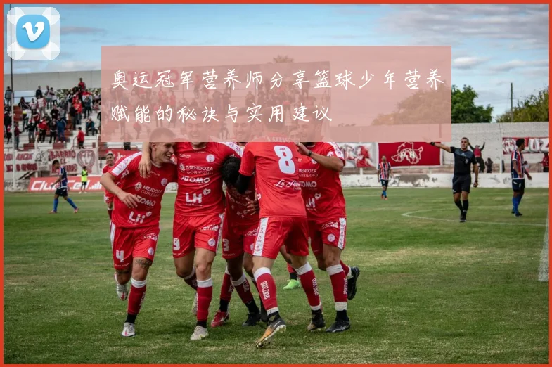 奥运冠军营养师分享篮球少年营养赋能的秘诀与实用建议