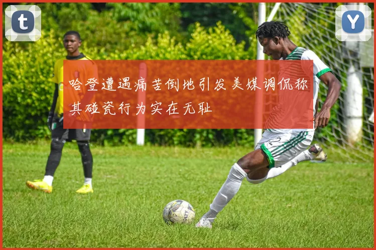 哈登遭遇痛苦倒地引发美媒调侃称其碰瓷行为实在无耻