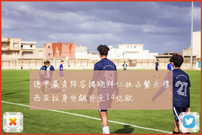 德甲最贵阵容揭晓拜仁独占鳌头穆西亚拉身价飙升至14亿欧