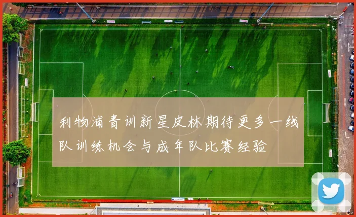 利物浦青训新星皮林期待更多一线队训练机会与成年队比赛经验