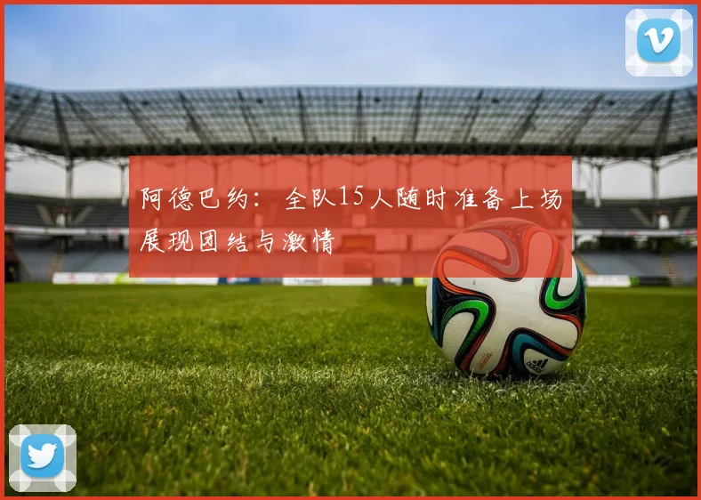 阿德巴约：全队15人随时准备上场展现团结与激情