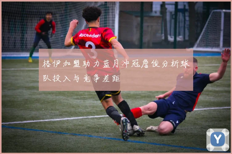 格伊加盟助力蓝月冲冠詹俊分析球队投入与竞争差距