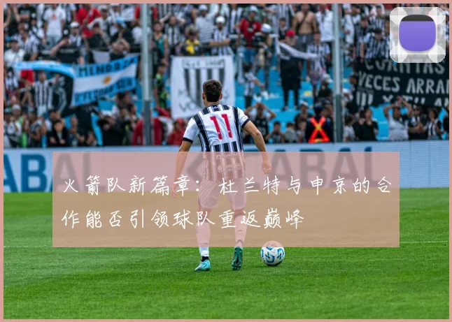 火箭队新篇章：杜兰特与申京的合作能否引领球队重返巅峰