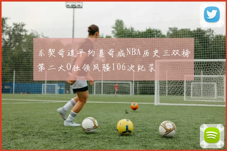 东契奇追平约基奇成NBA历史三双榜第二大O独领风骚106次纪录