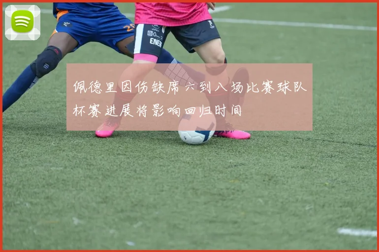 佩德里因伤缺席六到八场比赛球队杯赛进展将影响回归时间
