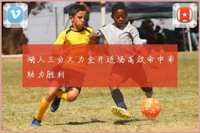 湖人三分火力全开连场高效命中率助力胜利