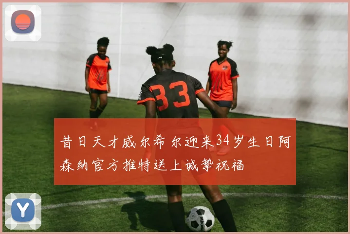 昔日天才威尔希尔迎来34岁生日阿森纳官方推特送上诚挚祝福
