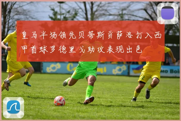 皇马半场领先贝蒂斯贡萨洛打入西甲首球罗德里戈助攻表现出色