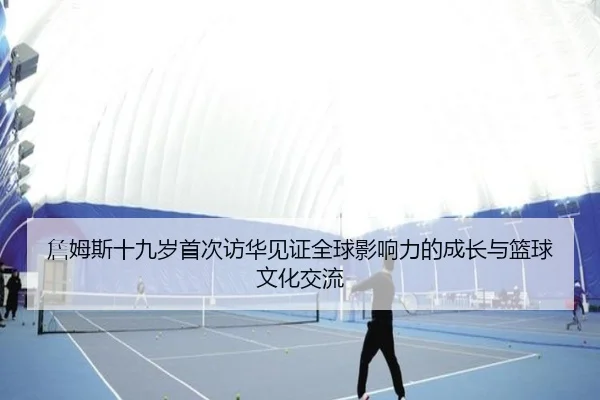 詹姆斯十九岁首次访华见证全球影响力的成长与篮球文化交流（MILANSPORT）